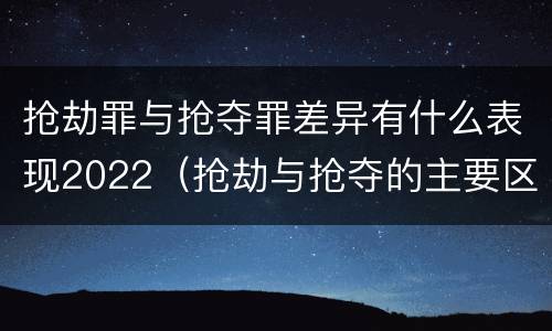 抢劫罪与抢夺罪差异有什么表现2022（抢劫与抢夺的主要区别）