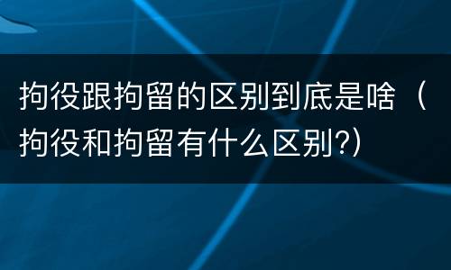 拘役跟拘留的区别到底是啥（拘役和拘留有什么区别?）