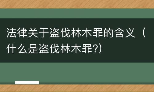 法律关于盗伐林木罪的含义（什么是盗伐林木罪?）