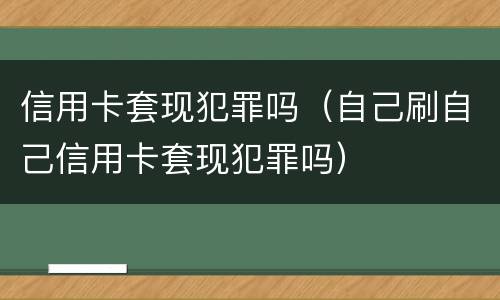 信用卡套现犯罪吗（自己刷自己信用卡套现犯罪吗）