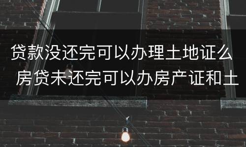 贷款没还完可以办理土地证么 房贷未还完可以办房产证和土地证吗