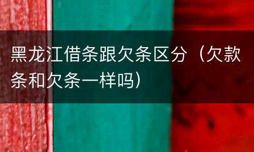 黑龙江借条跟欠条区分（欠款条和欠条一样吗）