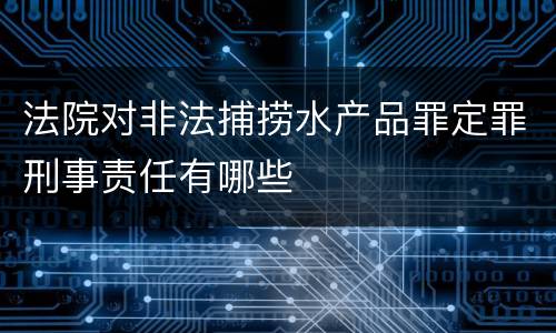 法院对非法捕捞水产品罪定罪刑事责任有哪些