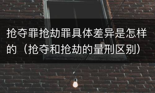 抢夺罪抢劫罪具体差异是怎样的（抢夺和抢劫的量刑区别）