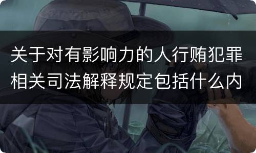 关于对有影响力的人行贿犯罪相关司法解释规定包括什么内容