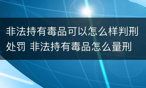 非法持有毒品可以怎么样判刑处罚 非法持有毒品怎么量刑