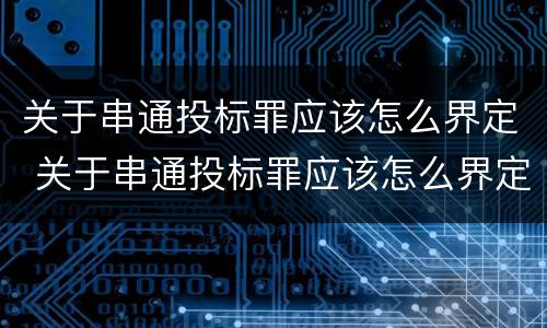 关于串通投标罪应该怎么界定 关于串通投标罪应该怎么界定的