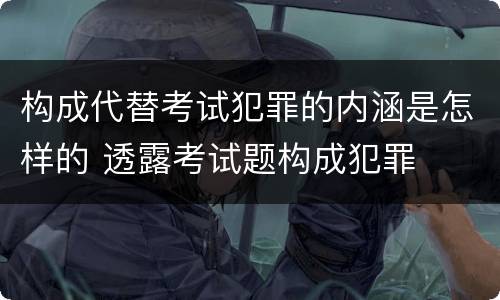 构成代替考试犯罪的内涵是怎样的 透露考试题构成犯罪