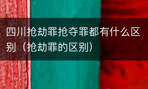 四川抢劫罪抢夺罪都有什么区别（抢劫罪的区别）