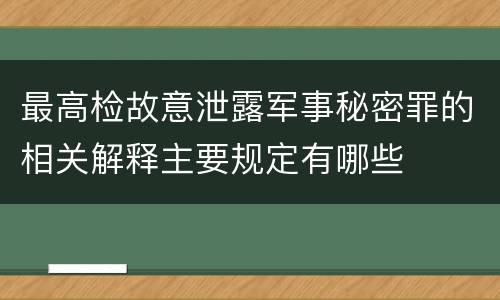 最高检故意泄露军事秘密罪的相关解释主要规定有哪些