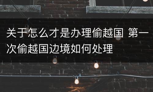 关于怎么才是办理偷越国 第一次偷越国边境如何处理