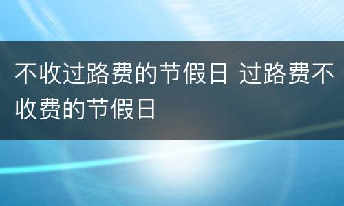 不收过路费的节假日 过路费不收费的节假日