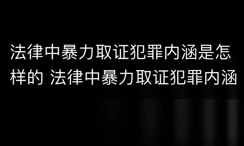 法律中暴力取证犯罪内涵是怎样的 法律中暴力取证犯罪内涵是怎样的规定