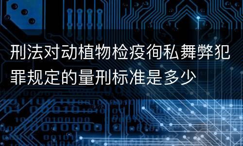 刑法对动植物检疫徇私舞弊犯罪规定的量刑标准是多少