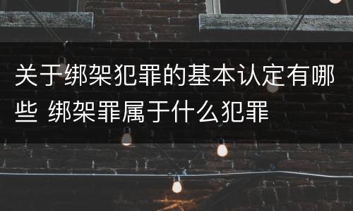 关于绑架犯罪的基本认定有哪些 绑架罪属于什么犯罪