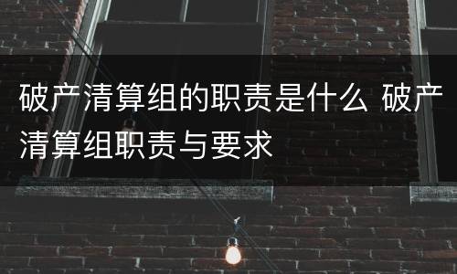 破产清算组的职责是什么 破产清算组职责与要求