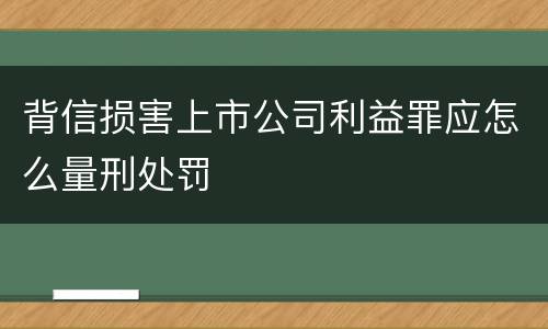 背信损害上市公司利益罪应怎么量刑处罚