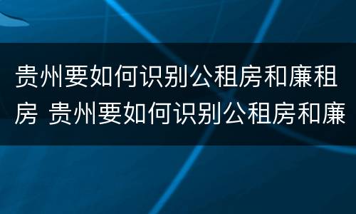 贵州要如何识别公租房和廉租房 贵州要如何识别公租房和廉租房信息