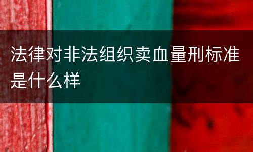 法律对非法组织卖血量刑标准是什么样