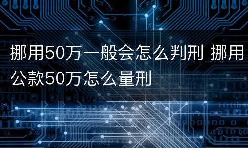 挪用50万一般会怎么判刑 挪用公款50万怎么量刑