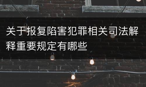关于报复陷害犯罪相关司法解释重要规定有哪些