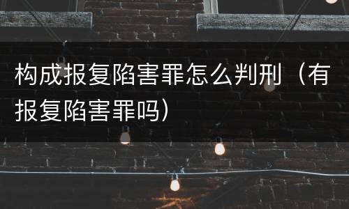 构成报复陷害罪怎么判刑（有报复陷害罪吗）