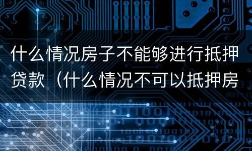 什么情况房子不能够进行抵押贷款（什么情况不可以抵押房产贷款）