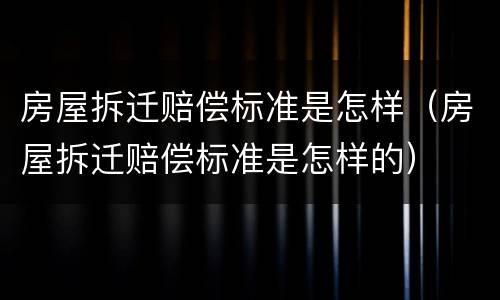 房屋拆迁赔偿标准是怎样（房屋拆迁赔偿标准是怎样的）