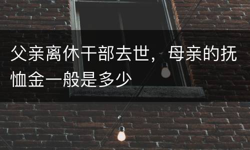 父亲离休干部去世，母亲的抚恤金一般是多少