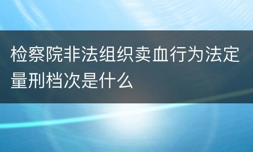 检察院非法组织卖血行为法定量刑档次是什么