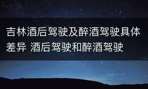 吉林酒后驾驶及醉酒驾驶具体差异 酒后驾驶和醉酒驾驶
