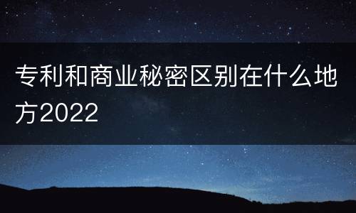 专利和商业秘密区别在什么地方2022