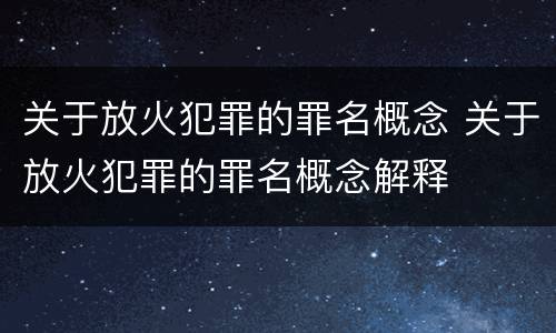 关于放火犯罪的罪名概念 关于放火犯罪的罪名概念解释