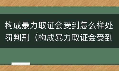 构成暴力取证会受到怎么样处罚判刑（构成暴力取证会受到怎么样处罚判刑吗）
