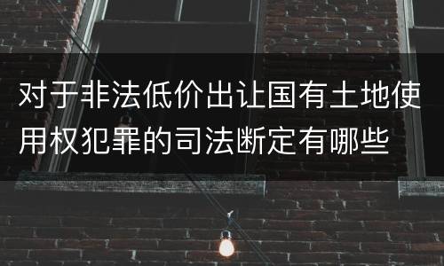对于非法低价出让国有土地使用权犯罪的司法断定有哪些