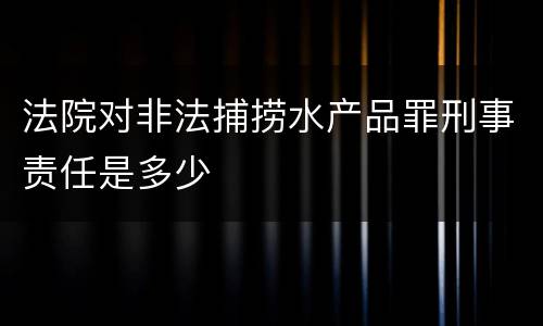 法院对非法捕捞水产品罪刑事责任是多少