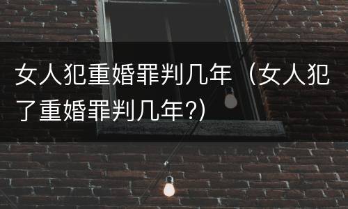 女人犯重婚罪判几年（女人犯了重婚罪判几年?）