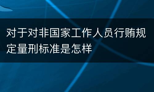 对于对非国家工作人员行贿规定量刑标准是怎样