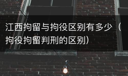 江西拘留与拘役区别有多少（拘役拘留判刑的区别）