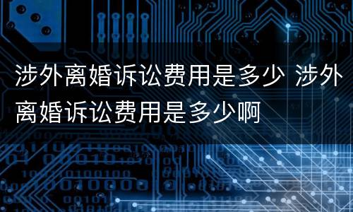 涉外离婚诉讼费用是多少 涉外离婚诉讼费用是多少啊