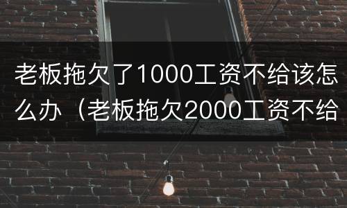 老板拖欠了1000工资不给该怎么办（老板拖欠2000工资不给怎么办）