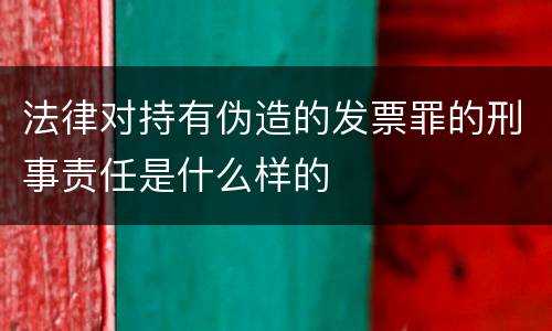 法律对持有伪造的发票罪的刑事责任是什么样的