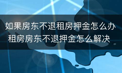 如果房东不退租房押金怎么办 租房房东不退押金怎么解决