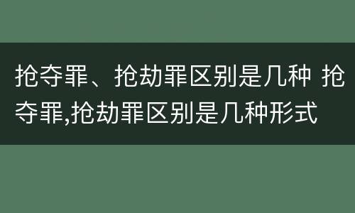抢夺罪、抢劫罪区别是几种 抢夺罪,抢劫罪区别是几种形式