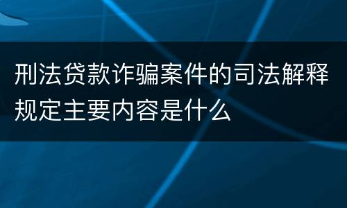 刑法贷款诈骗案件的司法解释规定主要内容是什么