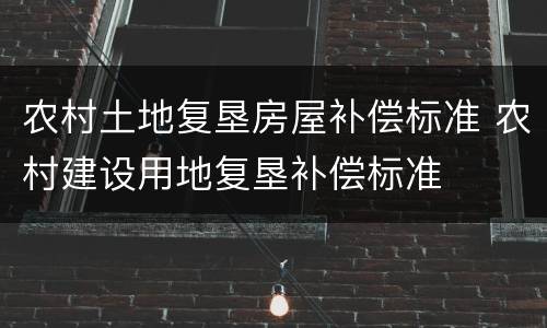 农村土地复垦房屋补偿标准 农村建设用地复垦补偿标准