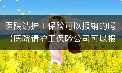 医院请护工保险可以报销的吗（医院请护工保险公司可以报销吗）