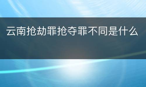 云南抢劫罪抢夺罪不同是什么
