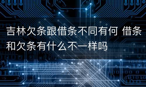 吉林欠条跟借条不同有何 借条和欠条有什么不一样吗