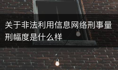 关于非法利用信息网络刑事量刑幅度是什么样